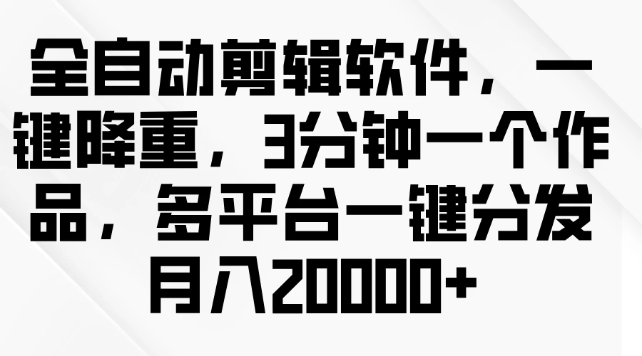 全自动剪辑软件，一键降重，3分钟一个作品，多平台一键分发月入2W+ - 入巷拾玖