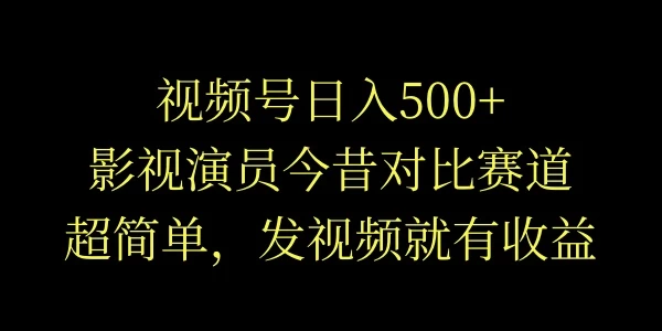 视频号日入500+，影视演员今昔对比赛道，超简单，发视频就有收益 - 入巷拾玖