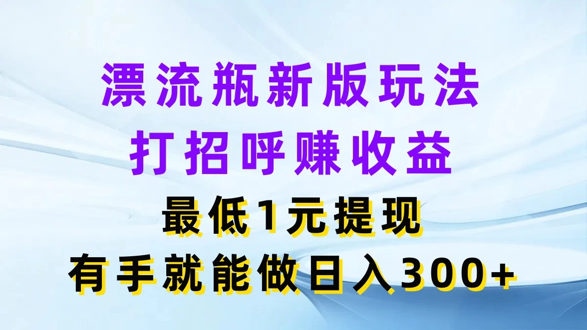 漂流瓶新版玩法，打招呼赚收益，最低1元提现，有手就能做日入300+ - 入巷拾玖