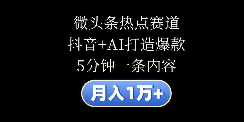 月入1万+，微头条热点赛道，抖音+AI打造爆款，5分钟一条内容 - 入巷拾玖