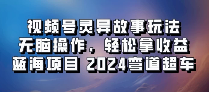 视频号冷门玩法，无脑操作，小白轻松上手拿收益，灵异故事流量爆火，轻松三位数，2024实现弯道超车 - 入巷拾玖