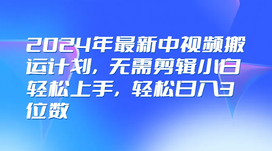 2024年最新中视频搬运计划，无需剪辑小白轻松上手，轻松日入3位数 - 入巷拾玖