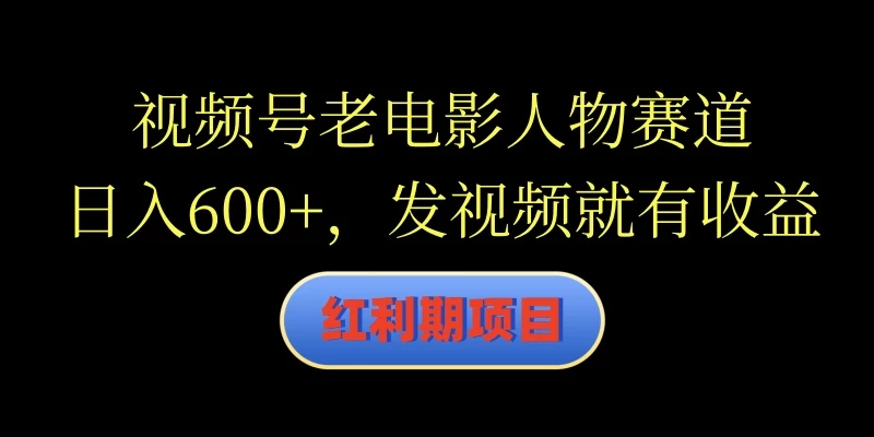 视频号老电影人物赛道，日入600+，发视频就有收益 - 入巷拾玖