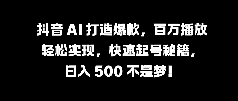 抖音 AI 打造爆款，百万播放轻松实现，快速起号秘籍，日入 500 不是梦！ - 入巷拾玖