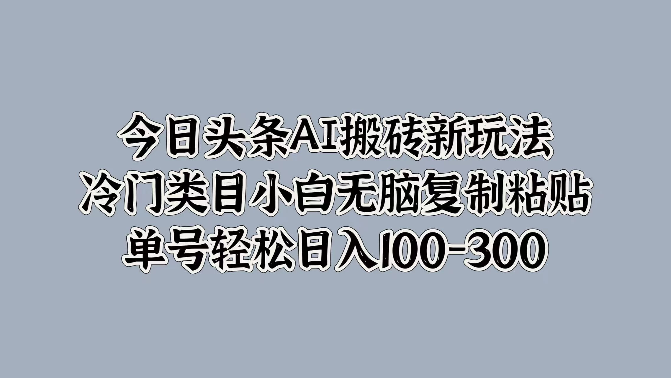 今日头条AI搬砖新玩法，冷门类目小白无脑复制粘贴，单号轻松日入100-300 - 入巷拾玖