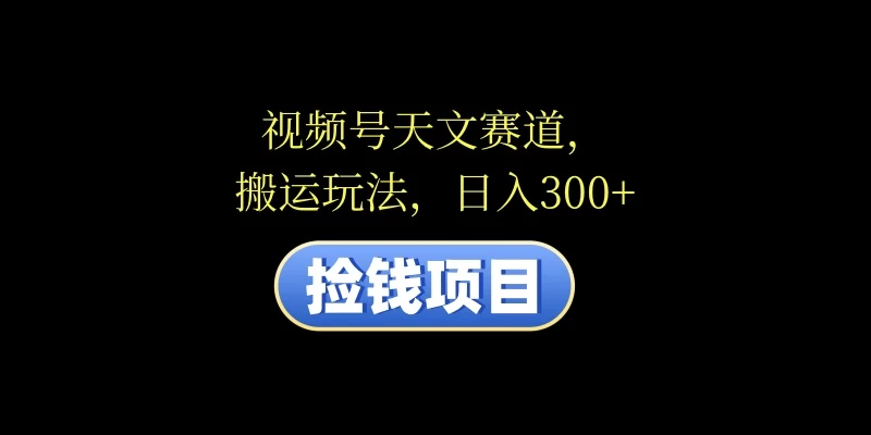 视频号天文赛道，日入300+，搬运玩法，捡钱项目 - 入巷拾玖