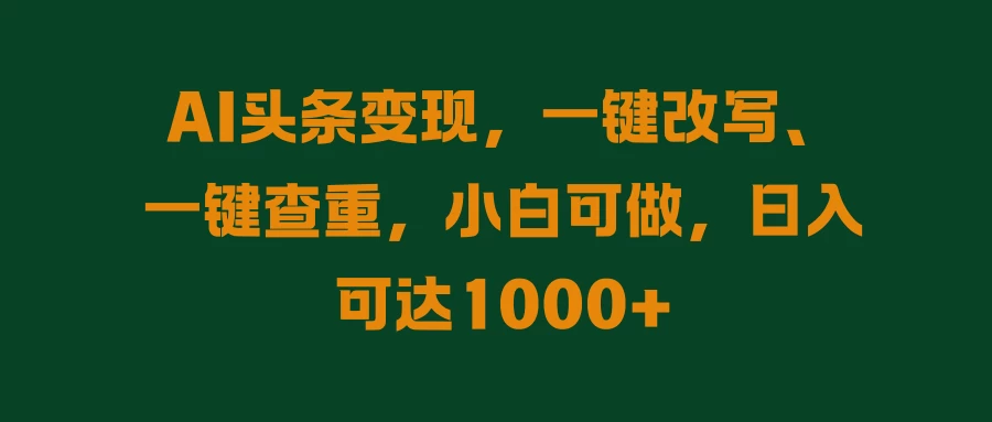 AI头条变现，一键改写、一键查重，小白可做，日入可达1000+ - 入巷拾玖