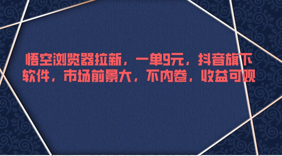 悟空浏览器拉新，一单9元，抖音旗下软件，市场前景大，不内卷，收益可观 - 入巷拾玖