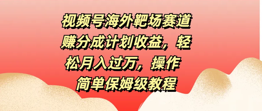 视频号海外靶场赛道赚分成计划收益，轻松月入过万，操作简单保姆级教程 - 入巷拾玖