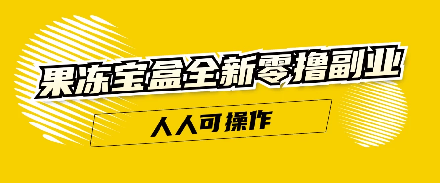 果冻宝盒全新零撸副业，人人可操作，新手小白都可以动动手指日入300+ - 入巷拾玖
