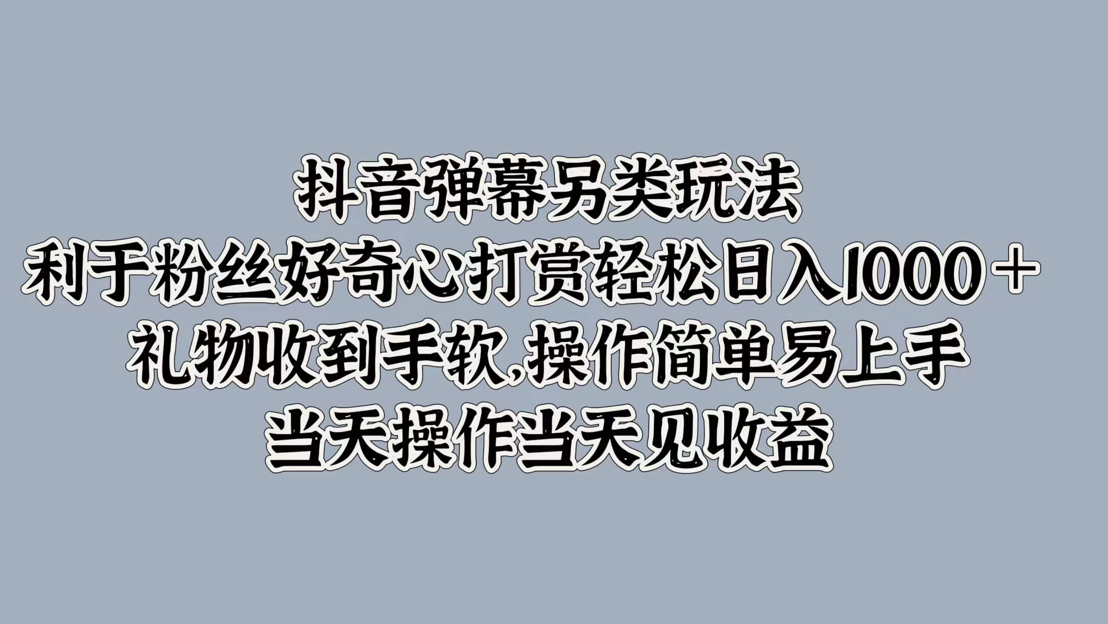 抖音弹幕另类玩法，利于粉丝好奇心打赏轻松日入1000＋ 礼物收到手软，操作简单易上手，当天操作当天见收益 - 入巷拾玖