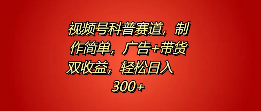 视频号科普赛道，制作简单，广告+带货双收益，轻松日入300+ - 入巷拾玖