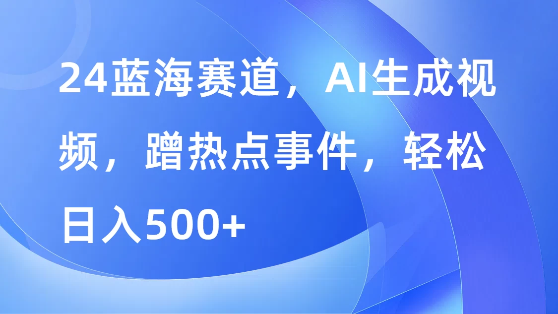 24蓝海赛道，AI生成视频，蹭热点事件，轻松日入500+ - 入巷拾玖
