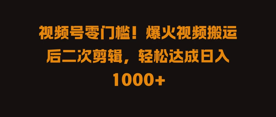 视频号零门槛！爆火视频搬运后二次剪辑，轻松达成日入 1000+ - 入巷拾玖