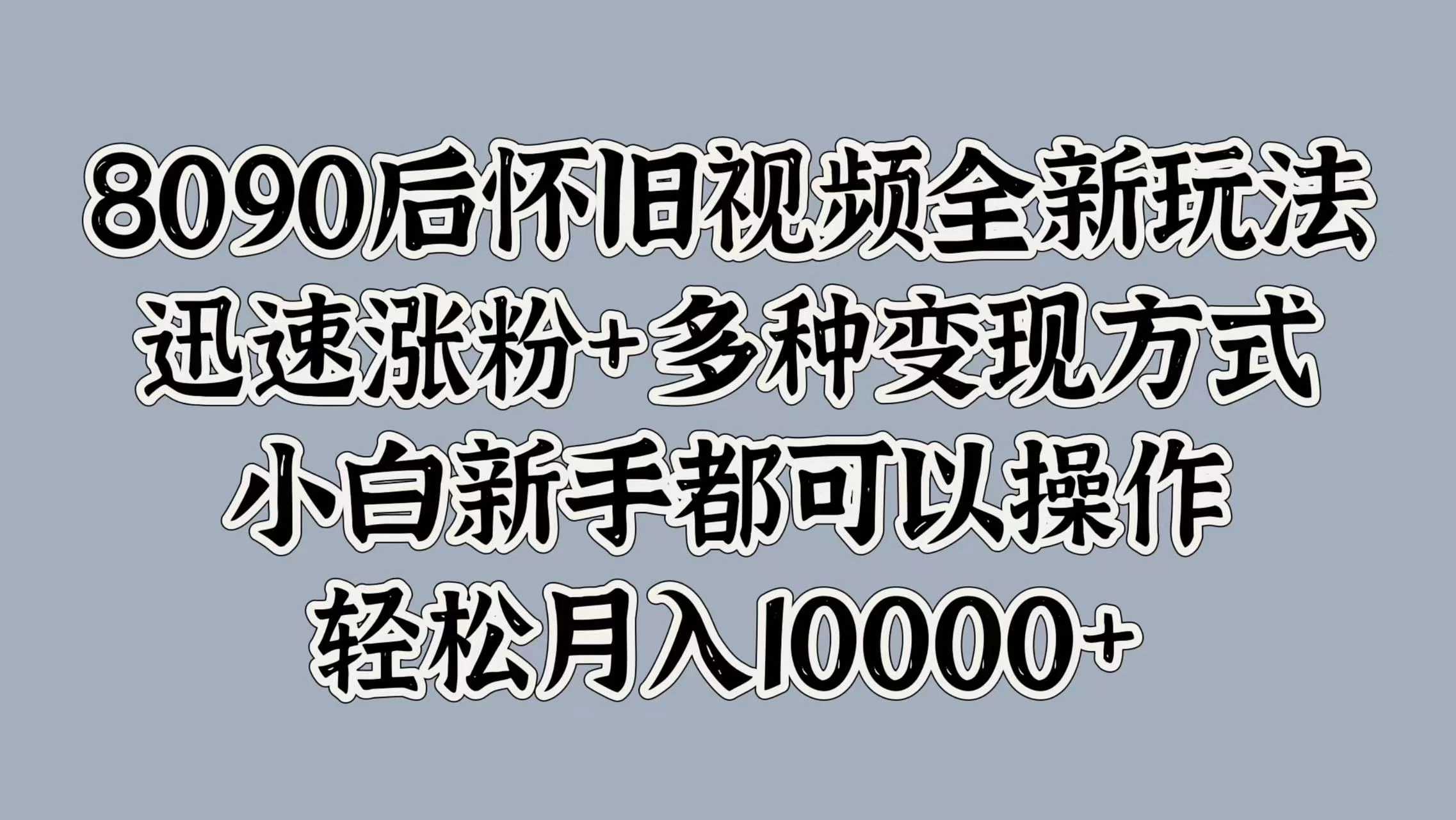 8090后怀旧视频全新玩法，迅速涨粉+多种变现方式，小白新手都可以操作，轻松月入10000+ - 入巷拾玖