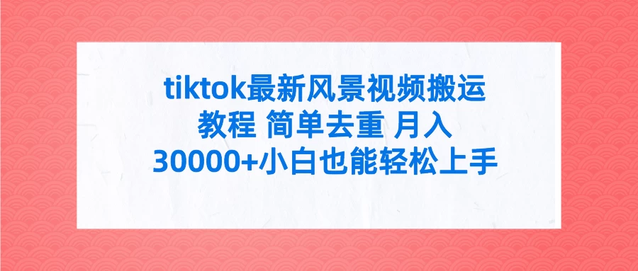 tiktok最新风景视频搬运教程 简单去重 月入30000+小白也能轻松上手 - 入巷拾玖