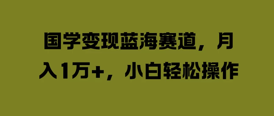 国学变现蓝海赛道，月入1万+，小白轻松操作 - 入巷拾玖
