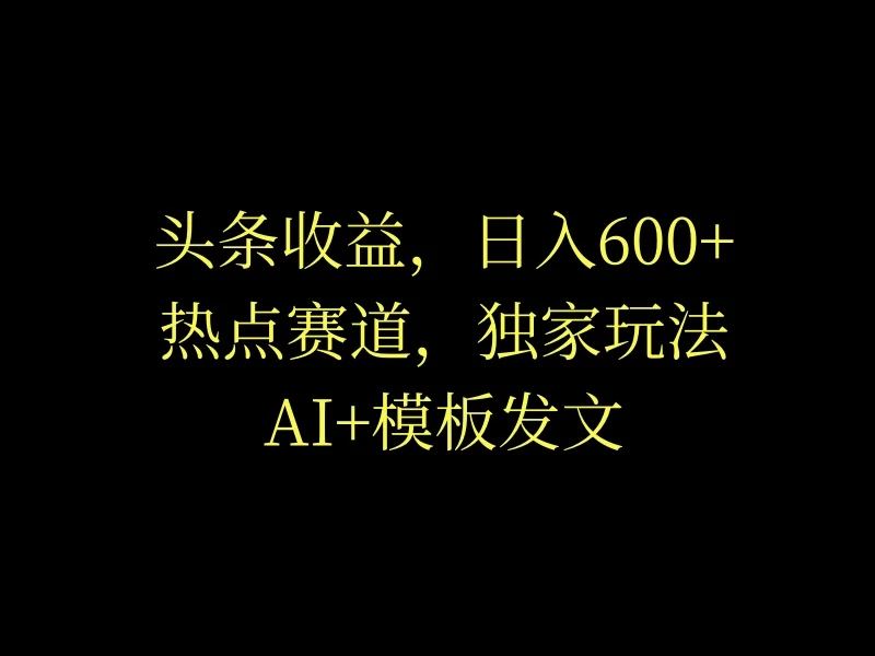 头条收益，日入600+，热点赛道，AI+模板发文篇篇爆文，适合新老手 - 入巷拾玖