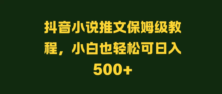 抖音小说推文保姆级教程，小白也轻松可日入500+ - 入巷拾玖