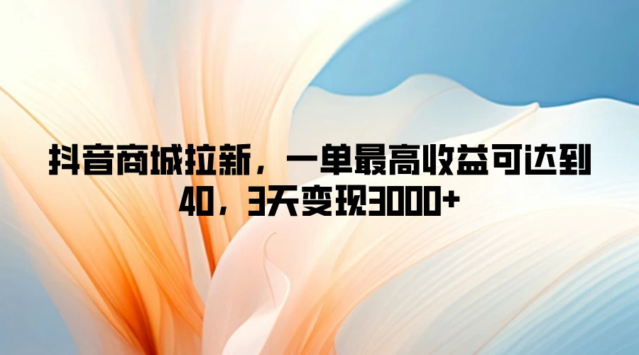 抖音商城拉新，一单最高收益可达到40，3天变现3000+ - 入巷拾玖