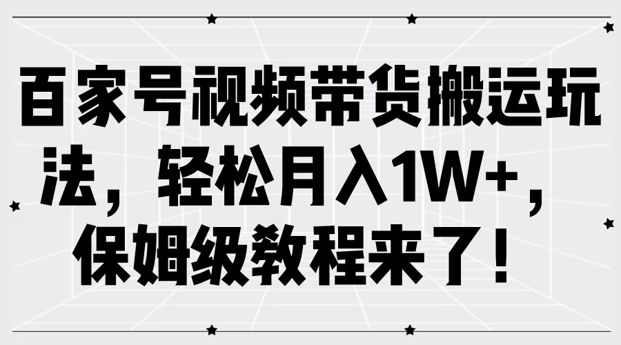 百家号视频带货搬运玩法，轻松月入1W+，保姆级教程来了！ - 入巷拾玖