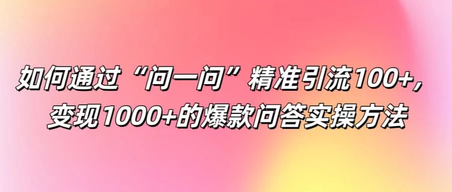 如何通过“问一问”精准引流100+，变现1000+的爆款问答实操方法 - 入巷拾玖