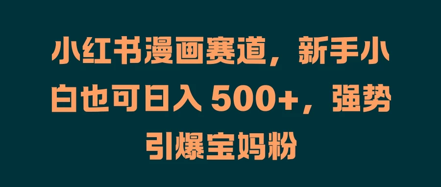 小红书漫画赛道，新手小白也可日入 500+，强势引爆宝妈粉 - 入巷拾玖