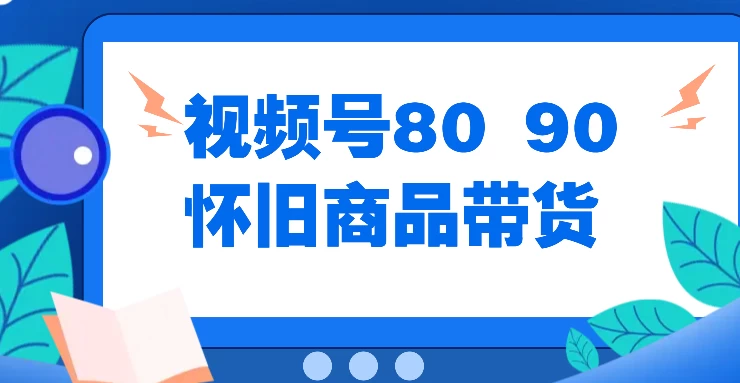 视频号8090 怀旧商品带货，无需复杂剪辑，每天十分钟，轻松日入300+ - 入巷拾玖