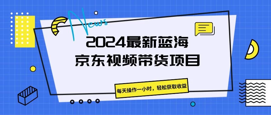 2024最新蓝海京东视频带货项目，每天操作一小时，轻松获取收益 - 入巷拾玖
