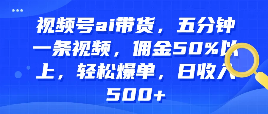 视频号AI带货，五分钟一条视频，佣金50%以上，轻松爆单，日收入500+ - 入巷拾玖