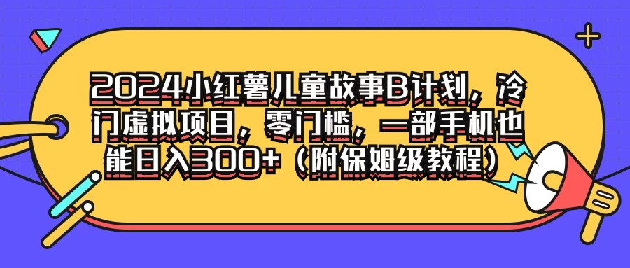 2024小红薯儿童故事B计划，冷门虚拟项目，零门槛，一部手机也能日入300+（附保姆级教程） - 入巷拾玖