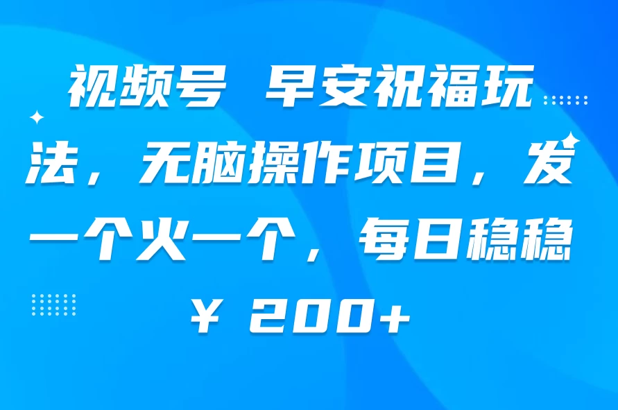 视频号 早安祝福玩法，无脑操作项目，发一个火一个，每日稳稳￥200+ - 入巷拾玖