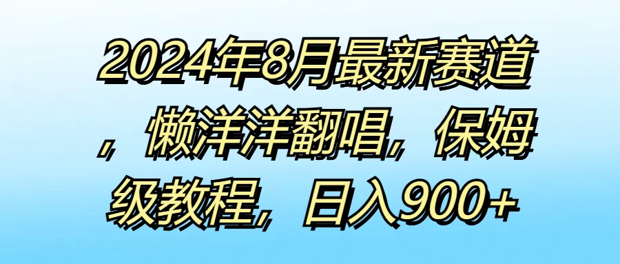 2024年8月最新赛道，懒洋洋翻唱，保姆级教程，日入900+ - 入巷拾玖