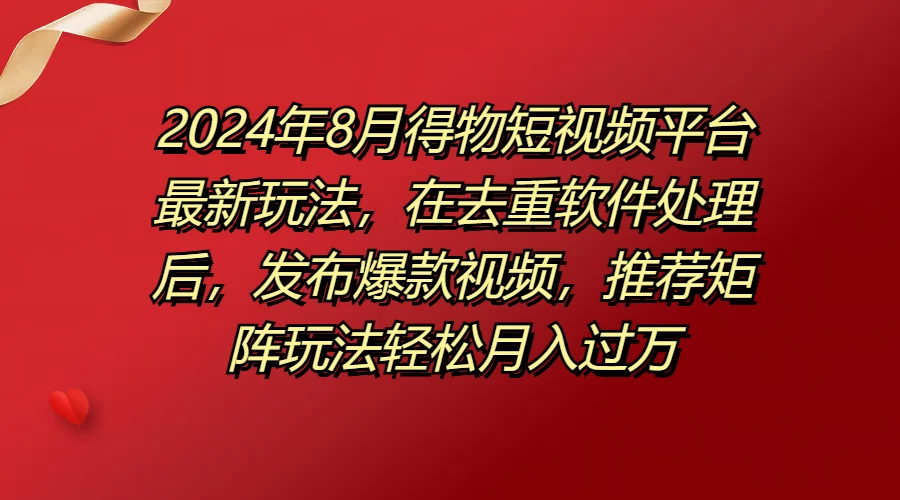 2024年8月得物短视频平台最新玩法，在去重软件处理后，发布爆款视频，推荐矩阵玩法轻松月入过万 - 入巷拾玖