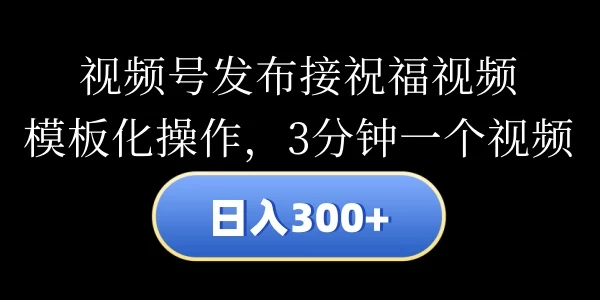 视频号发布接祝福视频，日入300+，模板化操作，3分钟一个视频 - 入巷拾玖