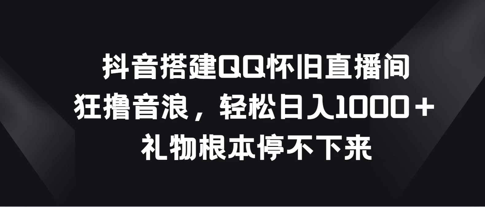 抖音搭建QQ怀旧直播间，狂撸音浪轻松日入1000＋礼物根本停不下来 - 入巷拾玖