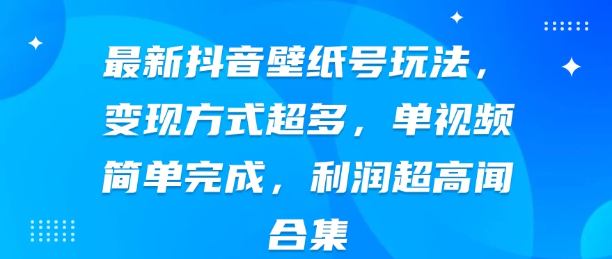 最新抖音壁纸号玩法，变现方式超多，单视频简单完成，利润超高 - 入巷拾玖