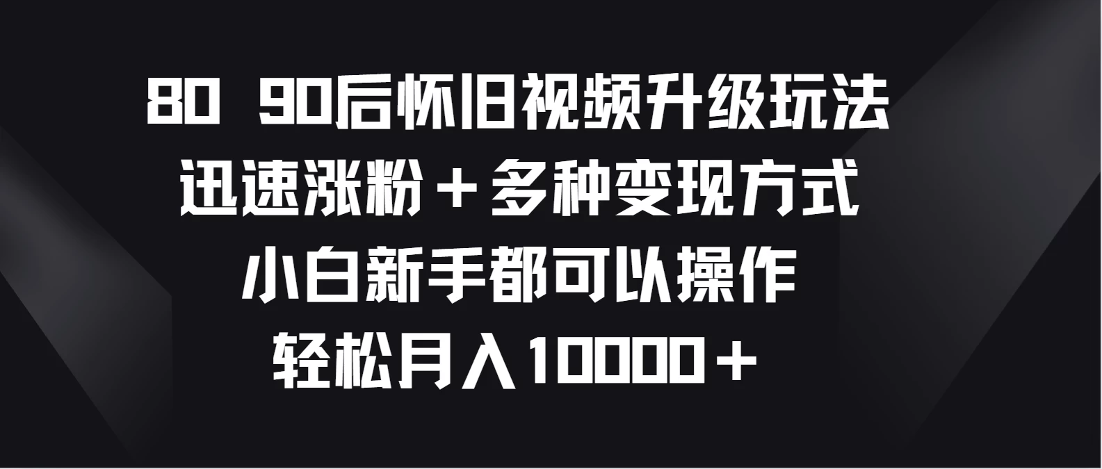 8090后怀旧视频升级玩法，迅速涨粉＋多种变现方式，小白新手都可以操作，轻松月入10000＋ - 入巷拾玖