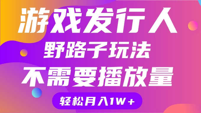 游戏发行人野路子玩法，打破播放量魔咒，月入1W+ - 入巷拾玖