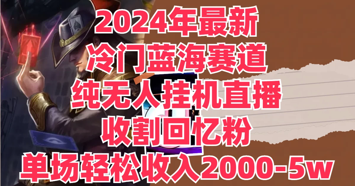 2024年最新冷门蓝海赛道，纯无人挂机直播，收割回忆粉，单场收入轻松2000-5W+ - 入巷拾玖