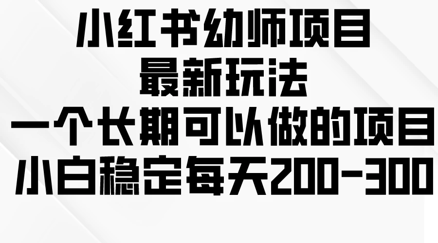 小红书幼师项目最新玩法，一个长期可以做的项目，小白稳定每天200-300 - 入巷拾玖