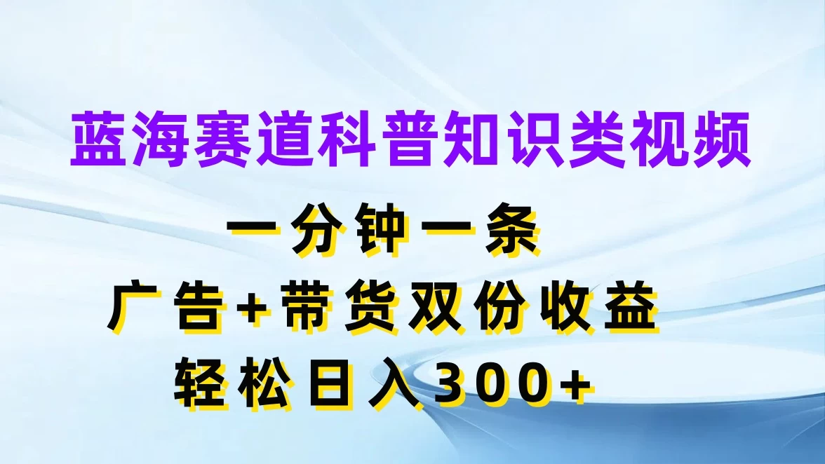 蓝海赛道科普知识类视频，一分钟一条，广告+带货双份收益，轻松日入300+ - 入巷拾玖
