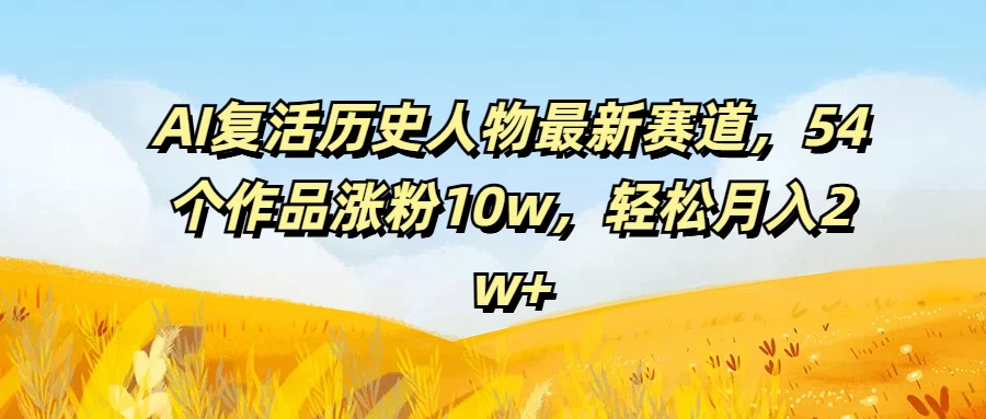 AI复活历史人物最新赛道，54个作品涨粉10w，轻松月入2w+ - 入巷拾玖