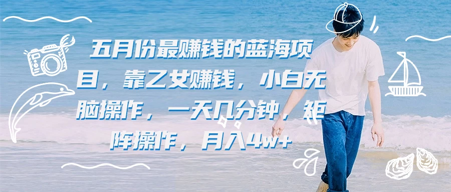 五月份最赚钱的蓝海项目，靠乙女赚钱，小白无脑操作，一天几分钟，矩阵操作，月入4w+ - 入巷拾玖