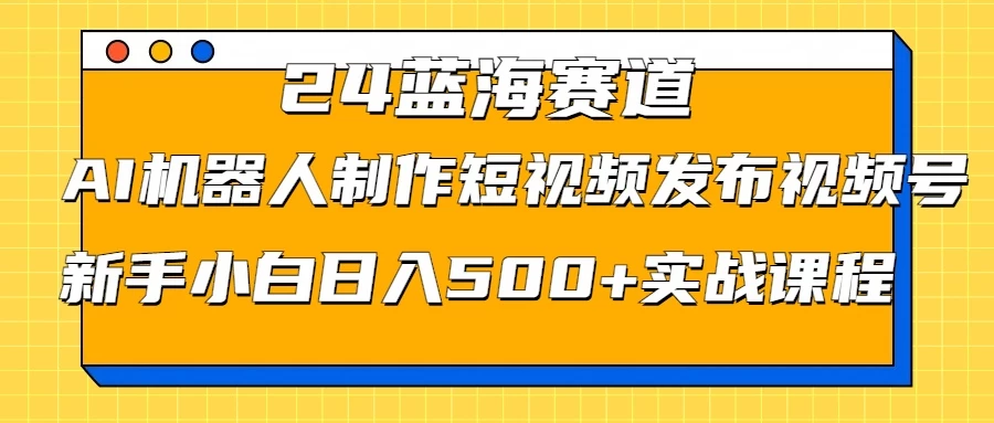 2024蓝海赛道，AI机器人制作短视频发布到视频号，新手小白日入500+实战课程 - 入巷拾玖