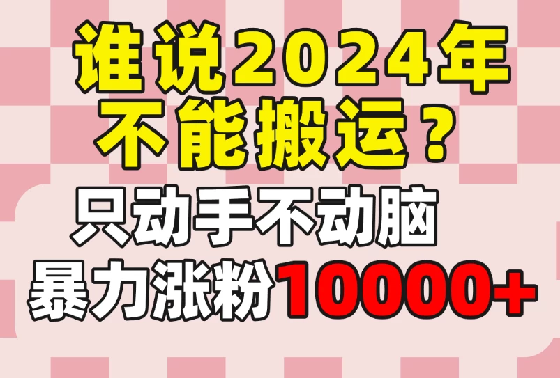谁说2024年不能搬运？只动手不动脑，自媒体平台单月暴力涨粉10000+ - 入巷拾玖