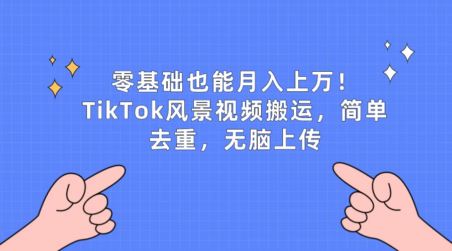零基础也能月入上万！TikTok风景视频搬运，简单去重，无脑上传 - 入巷拾玖