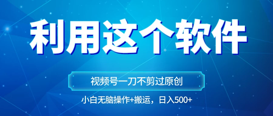 独家视频号原创玩法，用这个软件一刀不剪也能过原创，小白日入500+，无脑操作+直接搬运 - 入巷拾玖