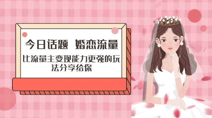 「今日话题」与「婚恋流量」组合，比流量主变现能力更强的玩法分享给你 - 入巷拾玖