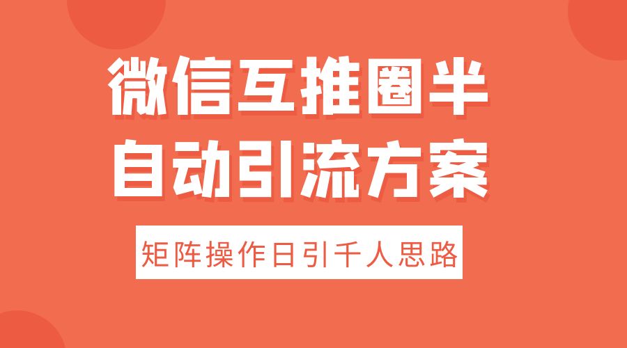 微信互推圈半自动引流方案，矩阵操作日引千人思路 - 入巷拾玖
